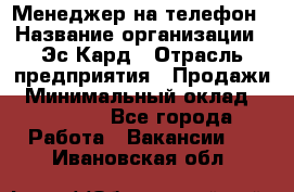 Менеджер на телефон › Название организации ­ Эс-Кард › Отрасль предприятия ­ Продажи › Минимальный оклад ­ 25 000 - Все города Работа » Вакансии   . Ивановская обл.